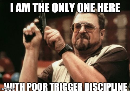 Am I The Only One Around Here Meme | I AM THE ONLY ONE HERE WITH POOR TRIGGER DISCIPLINE | image tagged in memes,am i the only one around here | made w/ Imgflip meme maker
