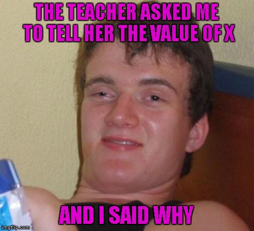 10 Guy Meme | THE TEACHER ASKED ME TO TELL HER THE VALUE OF X AND I SAID WHY | image tagged in memes,10 guy | made w/ Imgflip meme maker