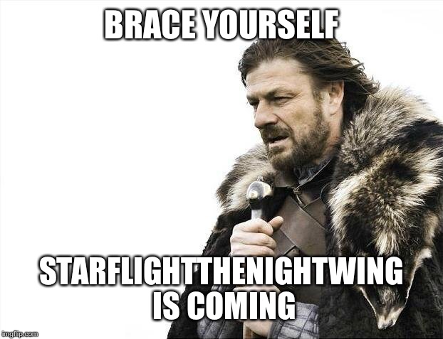 Brace Yourselves X is Coming Meme | BRACE YOURSELF STARFLIGHTTHENIGHTWING IS COMING | image tagged in memes,brace yourselves x is coming | made w/ Imgflip meme maker