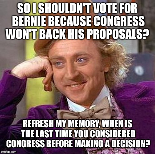 Creepy Condescending Wonka | SO I SHOULDN'T VOTE FOR BERNIE BECAUSE CONGRESS WON'T BACK HIS PROPOSALS? REFRESH MY MEMORY, WHEN IS THE LAST TIME YOU CONSIDERED CONGRESS BEFORE MAKING A DECISION? | image tagged in memes,creepy condescending wonka | made w/ Imgflip meme maker