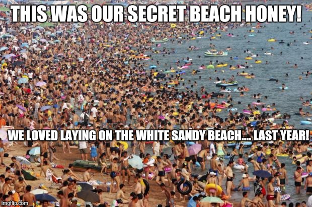 Crowded Beach | THIS WAS OUR SECRET BEACH HONEY! WE LOVED LAYING ON THE WHITE SANDY BEACH.... LAST YEAR! | image tagged in crowded beach | made w/ Imgflip meme maker