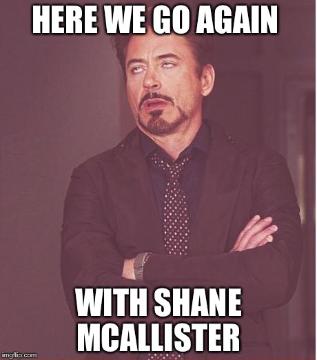 Face You Make Robert Downey Jr Meme | HERE WE GO AGAIN; WITH SHANE MCALLISTER | image tagged in memes,face you make robert downey jr | made w/ Imgflip meme maker