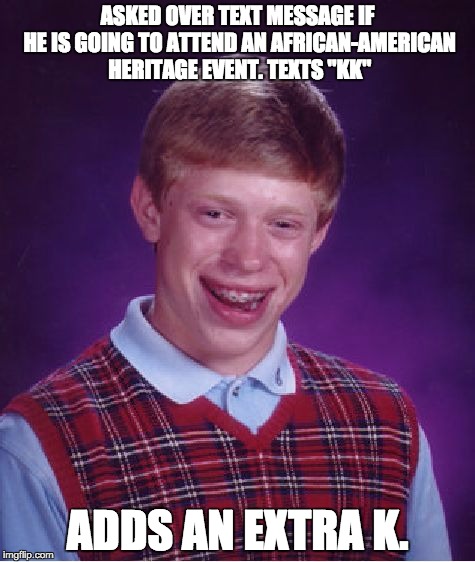 Perhaps the most precarious of text slang words... | ASKED OVER TEXT MESSAGE IF HE IS GOING TO ATTEND AN AFRICAN-AMERICAN HERITAGE EVENT. TEXTS "KK"; ADDS AN EXTRA K. | image tagged in memes,bad luck brian | made w/ Imgflip meme maker