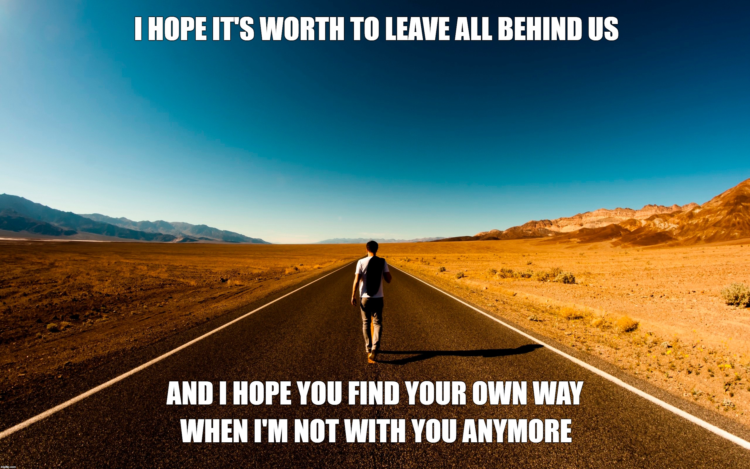 I hope you find your own way... | I HOPE IT'S WORTH TO LEAVE ALL BEHIND US; AND I HOPE YOU FIND YOUR OWN WAY; WHEN I'M NOT WITH YOU ANYMORE | image tagged in man,path,alone,relantioshops,brake up | made w/ Imgflip meme maker
