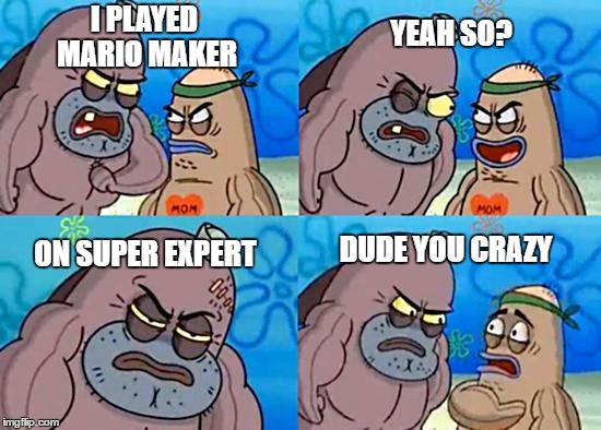 Salty Spitoon | YEAH SO? I PLAYED MARIO MAKER; ON SUPER EXPERT; DUDE YOU CRAZY | image tagged in salty spitoon | made w/ Imgflip meme maker