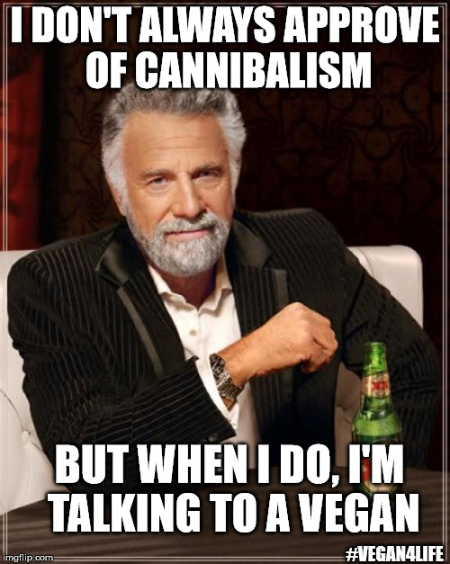 Meat eater be like... | I DON'T ALWAYS APPROVE OF CANNIBALISM; BUT WHEN I DO, I'M TALKING TO A VEGAN; #VEGAN4LIFE | image tagged in memes,the most interesting man in the world,vegan,veganism | made w/ Imgflip meme maker