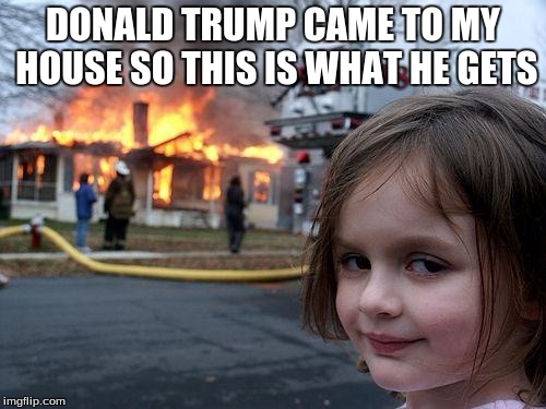 Disaster Girl Meme | DONALD TRUMP CAME TO MY HOUSE SO THIS IS WHAT HE GETS | image tagged in memes,disaster girl | made w/ Imgflip meme maker