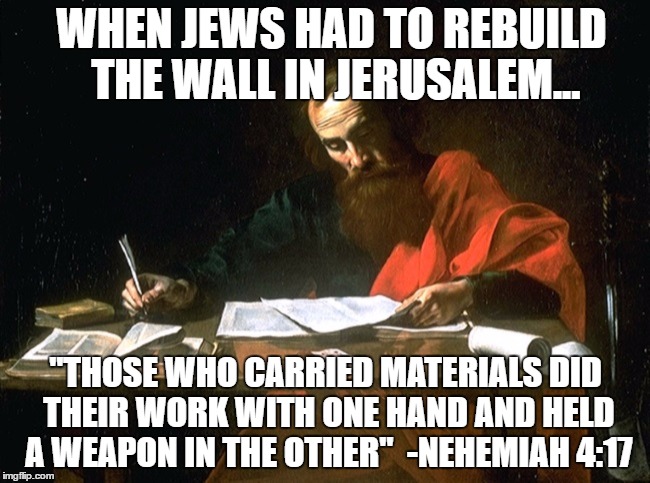 Apostle Paul | WHEN JEWS HAD TO REBUILD THE WALL IN JERUSALEM... "THOSE WHO CARRIED MATERIALS DID THEIR WORK WITH ONE HAND AND HELD A WEAPON IN THE OTHER"

-NEHEMIAH 4:17 | image tagged in apostle paul,The_Donald | made w/ Imgflip meme maker