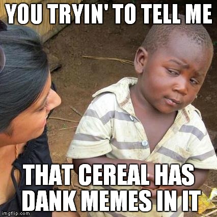 Third World Skeptical Kid Meme | YOU TRYIN' TO TELL ME THAT CEREAL HAS DANK MEMES IN IT | image tagged in memes,third world skeptical kid | made w/ Imgflip meme maker