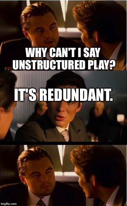 Inception Meme | WHY CAN'T I SAY UNSTRUCTURED PLAY? IT'S REDUNDANT. | image tagged in play,playwork | made w/ Imgflip meme maker