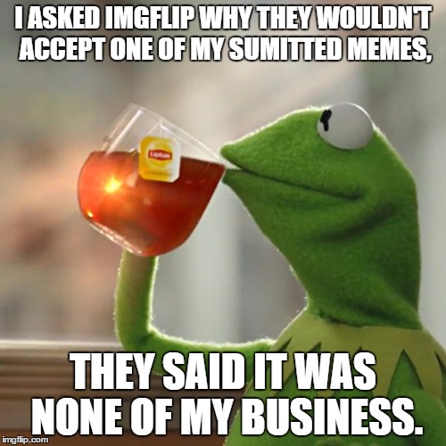 But That's None Of My Business | I ASKED IMGFLIP WHY THEY WOULDN'T ACCEPT ONE OF MY SUMITTED MEMES, THEY SAID IT WAS NONE OF MY BUSINESS. | image tagged in memes,but thats none of my business,kermit the frog | made w/ Imgflip meme maker
