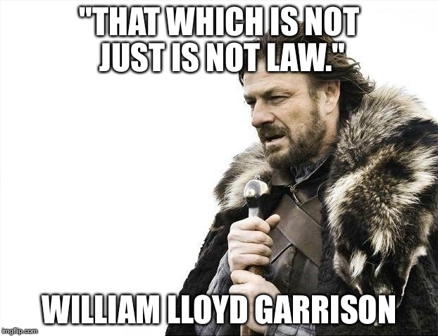 Brace Yourselves X is Coming Meme | "THAT WHICH IS NOT JUST IS NOT LAW."; WILLIAM LLOYD GARRISON | image tagged in memes,brace yourselves x is coming | made w/ Imgflip meme maker