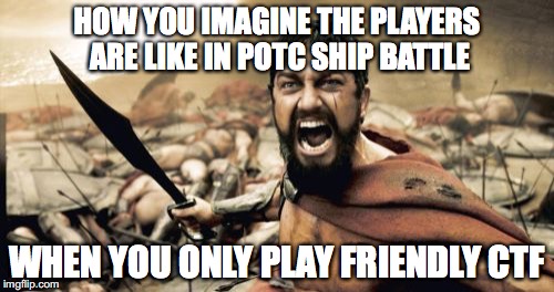 Sparta Leonidas Meme | HOW YOU IMAGINE THE PLAYERS ARE LIKE IN POTC SHIP BATTLE; WHEN YOU ONLY PLAY FRIENDLY CTF | image tagged in memes,sparta leonidas | made w/ Imgflip meme maker