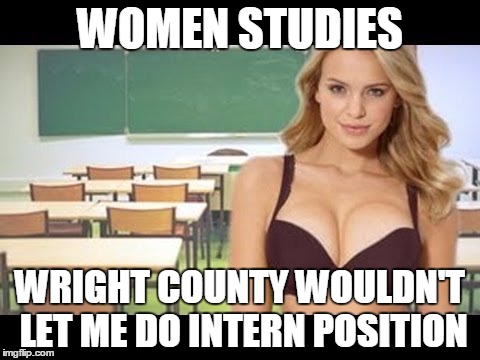 WOMEN STUDIES; WRIGHT COUNTY WOULDN'T LET ME DO INTERN POSITION | image tagged in amrtc is it reality or delusion | made w/ Imgflip meme maker