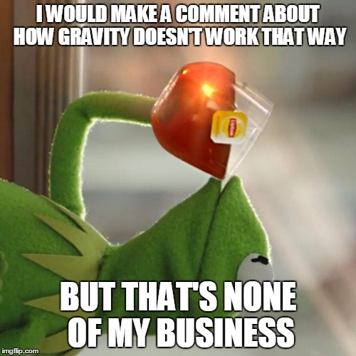 But That's None Of My Business | I WOULD MAKE A COMMENT ABOUT HOW GRAVITY DOESN'T WORK THAT WAY; BUT THAT'S NONE OF MY BUSINESS | image tagged in memes,but thats none of my business,kermit the frog | made w/ Imgflip meme maker