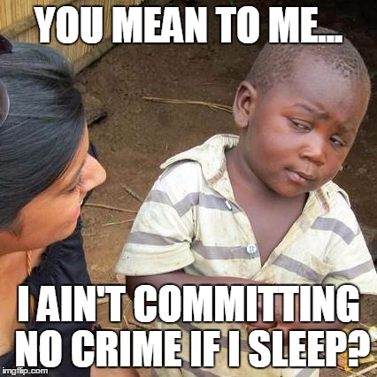 Third World Skeptical Kid | YOU MEAN TO ME... I AIN'T COMMITTING NO CRIME IF I SLEEP? | image tagged in memes,third world skeptical kid | made w/ Imgflip meme maker