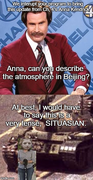 Burgundy Kendrick news | We interupt your program to bring this update from Ch, 4's Anna Kendrick; Anna, can you describe the atmosphere in Beijing? At best, I would have to say this is a very tense,  SITUASIAN. | image tagged in memes,funny,puns | made w/ Imgflip meme maker