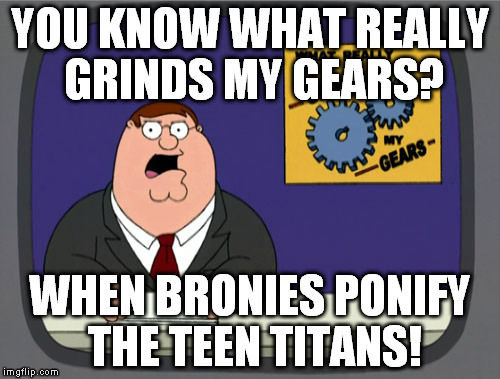 Peter Griffin News Meme | YOU KNOW WHAT REALLY GRINDS MY GEARS? WHEN BRONIES PONIFY THE TEEN TITANS! | image tagged in memes,peter griffin news | made w/ Imgflip meme maker