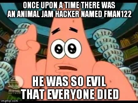 Patrick Says | ONCE UPON A TIME THERE WAS AN ANIMAL JAM HACKER NAMED FMAN122; HE WAS SO EVIL THAT EVERYONE DIED | image tagged in memes,patrick says | made w/ Imgflip meme maker