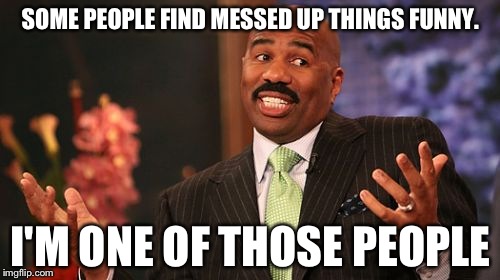 SOME PEOPLE FIND MESSED UP THINGS FUNNY. I'M ONE OF THOSE PEOPLE | image tagged in memes,steve harvey | made w/ Imgflip meme maker