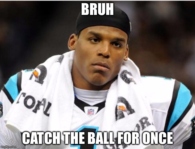 Cam Newton | BRUH; CATCH THE BALL FOR ONCE | image tagged in cam newton | made w/ Imgflip meme maker