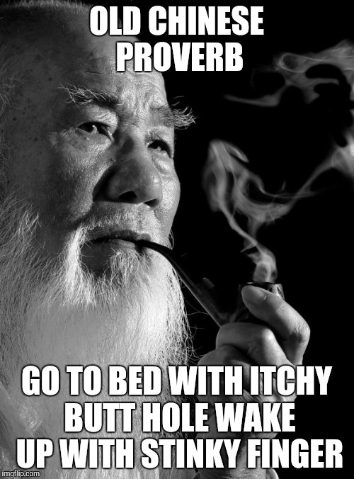 Famous Chinese proverb | OLD CHINESE PROVERB; GO TO BED WITH ITCHY BUTT HOLE WAKE UP WITH STINKY FINGER | image tagged in chinese man,the probelm is,so true memes,funny old chinese man 1,chinese master | made w/ Imgflip meme maker