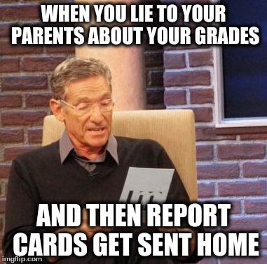 Maury Lie Detector | WHEN YOU LIE TO YOUR PARENTS ABOUT YOUR GRADES; AND THEN REPORT CARDS GET SENT HOME | image tagged in memes,maury lie detector | made w/ Imgflip meme maker