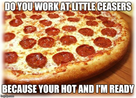 Coming out pizza  | DO YOU WORK AT LITTLE CEASERS; BECAUSE YOUR HOT AND I'M READY | image tagged in coming out pizza | made w/ Imgflip meme maker