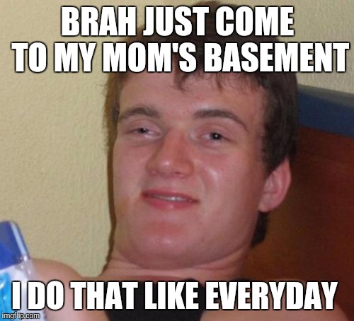 10 Guy Meme | BRAH JUST COME TO MY MOM'S BASEMENT I DO THAT LIKE EVERYDAY | image tagged in memes,10 guy | made w/ Imgflip meme maker