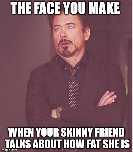 Face You Make Robert Downey Jr Meme | THE FACE YOU MAKE; WHEN YOUR SKINNY FRIEND TALKS ABOUT HOW FAT SHE IS | image tagged in memes,face you make robert downey jr | made w/ Imgflip meme maker