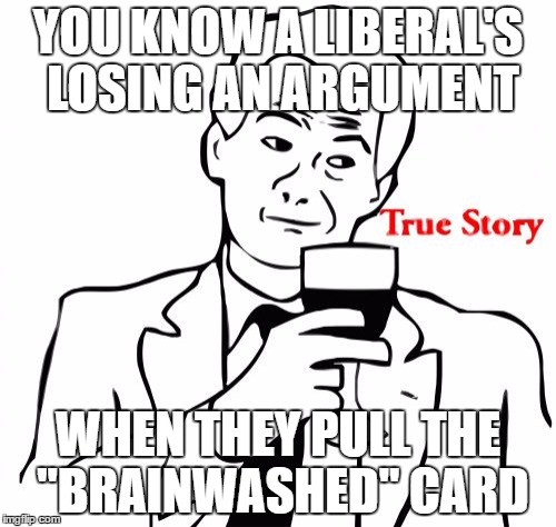 True Story |  YOU KNOW A LIBERAL'S LOSING AN ARGUMENT; WHEN THEY PULL THE "BRAINWASHED" CARD | image tagged in memes,true story | made w/ Imgflip meme maker
