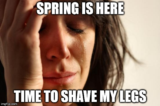 First World Problems | SPRING IS HERE; TIME TO SHAVE MY LEGS | image tagged in memes,first world problems | made w/ Imgflip meme maker