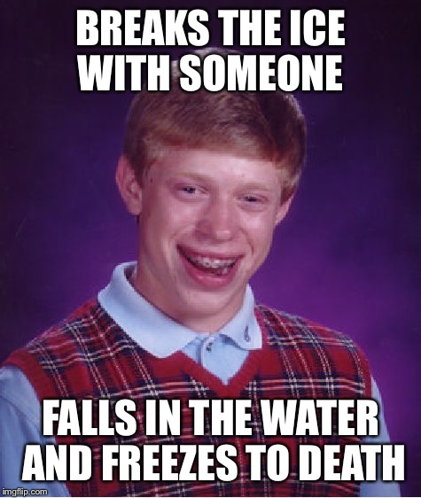 Bad Luck Brian Meme | BREAKS THE ICE WITH SOMEONE; FALLS IN THE WATER AND FREEZES TO DEATH | image tagged in memes,bad luck brian | made w/ Imgflip meme maker