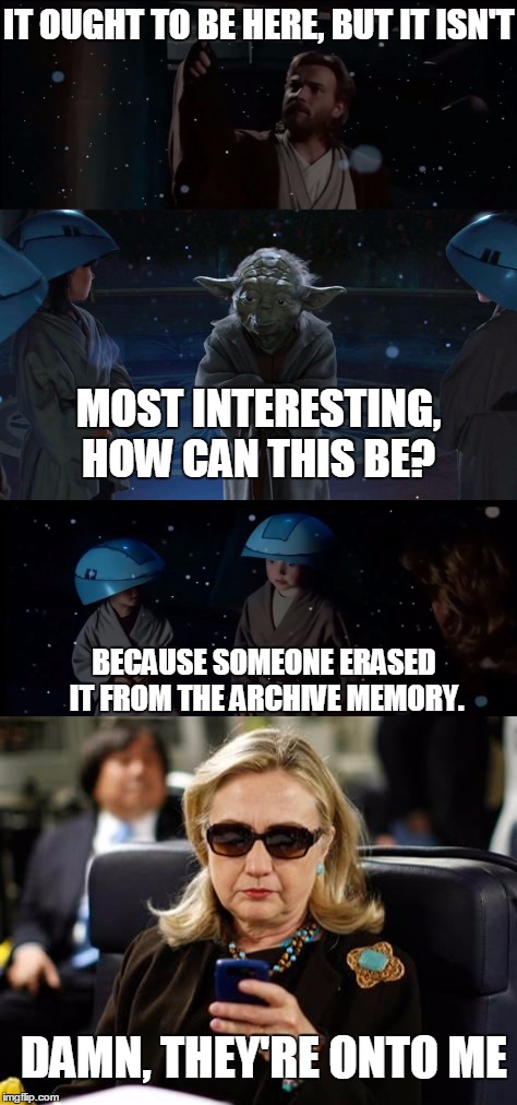 Deletion  | IT OUGHT TO BE HERE, BUT IT ISN'T; MOST INTERESTING, HOW CAN THIS BE? BECAUSE SOMEONE ERASED IT FROM THE ARCHIVE MEMORY. DAMN, THEY'RE ONTO ME | image tagged in star wars,hillary clinton,hillary clinton emails,2016 election | made w/ Imgflip meme maker