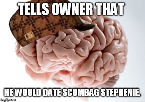 Scumbag Brain | TELLS OWNER THAT; HE WOULD DATE SCUMBAG STEPHENIE. | image tagged in memes,scumbag brain | made w/ Imgflip meme maker