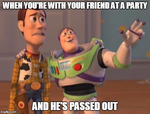 X, X Everywhere | WHEN YOU'RE WITH YOUR FRIEND AT A PARTY; AND HE'S PASSED OUT | image tagged in memes,x x everywhere | made w/ Imgflip meme maker