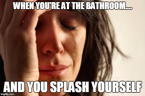 First World Problems Meme | WHEN YOU'RE AT THE BATHROOM.... AND YOU SPLASH YOURSELF | image tagged in memes,first world problems | made w/ Imgflip meme maker