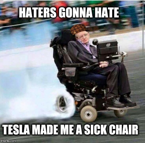Taking memes out of a parallel universe. | HATERS GONNA HATE; TESLA MADE ME A SICK CHAIR | image tagged in stephen hawking,wheelchair,weird wheelchair,race car,math,haters gonna hate | made w/ Imgflip meme maker