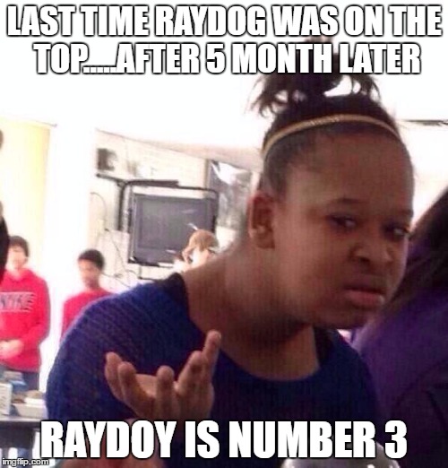 Black Girl Wat | LAST TIME RAYDOG WAS ON THE TOP.....AFTER 5 MONTH LATER; RAYDOY IS NUMBER 3 | image tagged in memes,black girl wat | made w/ Imgflip meme maker