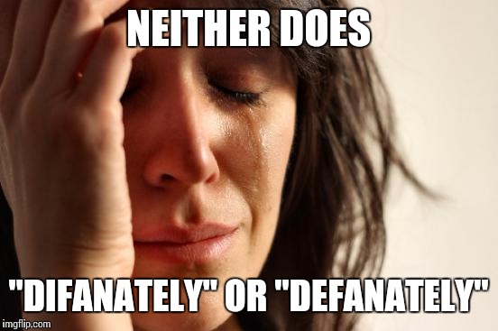 First World Problems Meme | NEITHER DOES "DIFANATELY" OR "DEFANATELY" | image tagged in memes,first world problems | made w/ Imgflip meme maker