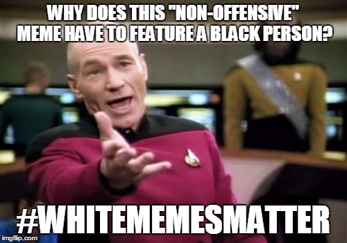 Picard Wtf | WHY DOES THIS "NON-OFFENSIVE" MEME HAVE TO FEATURE A BLACK PERSON? #WHITEMEMESMATTER | image tagged in memes,picard wtf | made w/ Imgflip meme maker