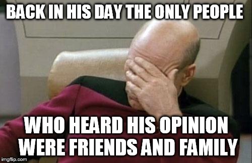 Captain Picard Facepalm Meme | BACK IN HIS DAY THE ONLY PEOPLE WHO HEARD HIS OPINION WERE FRIENDS AND FAMILY | image tagged in memes,captain picard facepalm | made w/ Imgflip meme maker