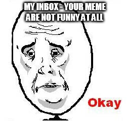 Okay Guy Rage Face Meme | MY INBOX - YOUR MEME ARE NOT FUNNY AT ALL | image tagged in memes,okay guy rage face | made w/ Imgflip meme maker