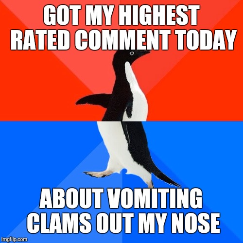 Socially Awesome Awkward Penguin | GOT MY HIGHEST RATED COMMENT TODAY; ABOUT VOMITING CLAMS OUT MY NOSE | image tagged in memes,socially awesome awkward penguin,AdviceAnimals | made w/ Imgflip meme maker