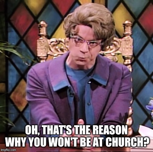 Church Lady Scowling | OH, THAT'S THE REASON WHY YOU WON'T BE AT CHURCH? | image tagged in church lady scowling | made w/ Imgflip meme maker