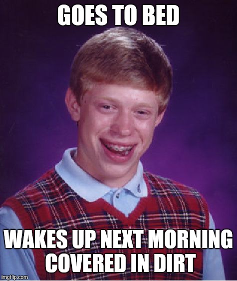 Bad Luck Brian Meme | GOES TO BED; WAKES UP NEXT MORNING COVERED IN DIRT | image tagged in memes,bad luck brian,funny,double meaning,don't sleep when you're trying to plant flowers,ground hog day | made w/ Imgflip meme maker