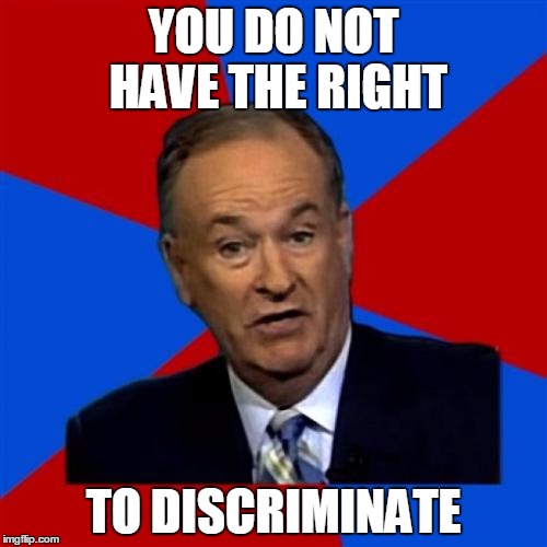 Bill O'Reilly |  YOU DO NOT HAVE THE RIGHT; TO DISCRIMINATE | image tagged in memes,bill oreilly | made w/ Imgflip meme maker