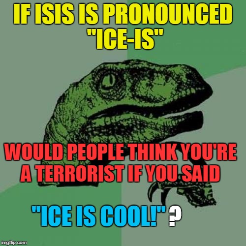 Philosoraptor | IF ISIS IS PRONOUNCED "ICE-IS"; WOULD PEOPLE THINK YOU'RE A TERRORIST IF YOU SAID; "ICE IS COOL!"; ? | image tagged in memes,philosoraptor,isis,ice,cool,terrorist | made w/ Imgflip meme maker