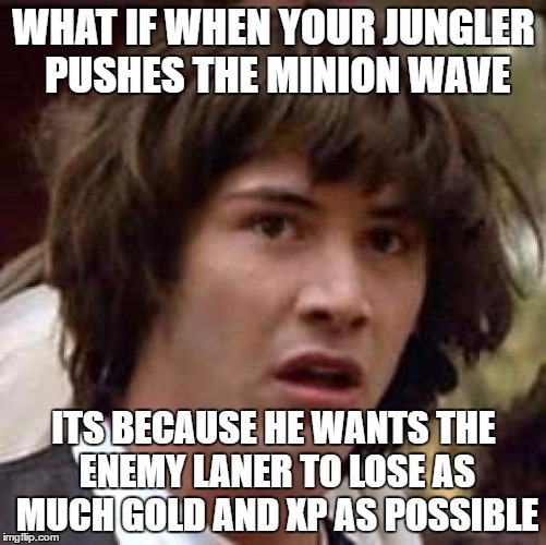Conspiracy Keanu | WHAT IF WHEN YOUR JUNGLER PUSHES THE MINION WAVE; ITS BECAUSE HE WANTS THE ENEMY LANER TO LOSE AS MUCH GOLD AND XP AS POSSIBLE | image tagged in memes,conspiracy keanu | made w/ Imgflip meme maker