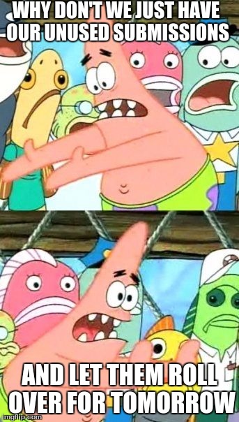 Put It Somewhere Else Patrick | WHY DON'T WE JUST HAVE OUR UNUSED SUBMISSIONS; AND LET THEM ROLL OVER FOR TOMORROW | image tagged in memes,put it somewhere else patrick | made w/ Imgflip meme maker